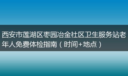 西安市莲湖区枣园冶金社区卫生服务站老年人免费体检指南（时间+地点）
