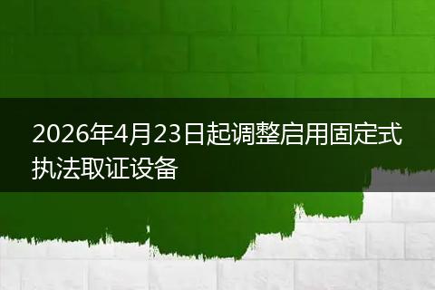 2026年4月23日起调整启用固定式执法取证设备