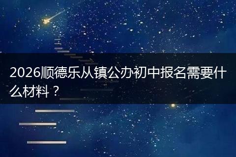 2026顺德乐从镇公办初中报名需要什么材料？