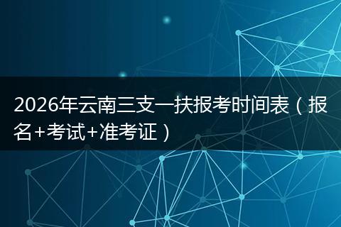 2026年云南三支一扶报考时间表（报名+考试+准考证）