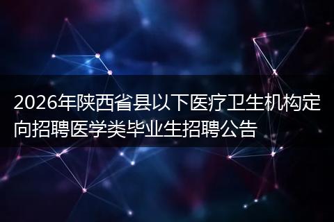 2026年陕西省县以下医疗卫生机构定向招聘医学类毕业生招聘公告