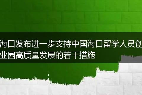 海口发布进一步支持中国海口留学人员创业园高质量发展的若干措施