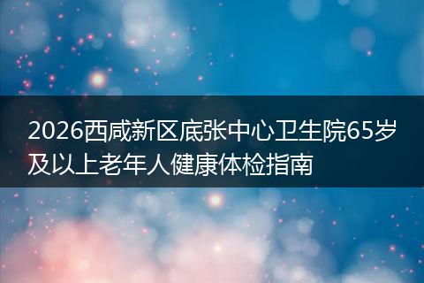 2026西咸新区底张中心卫生院65岁及以上老年人健康体检指南
