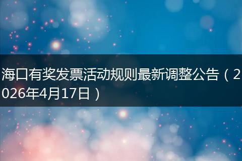 海口有奖发票活动规则最新调整公告（2026年4月17日）