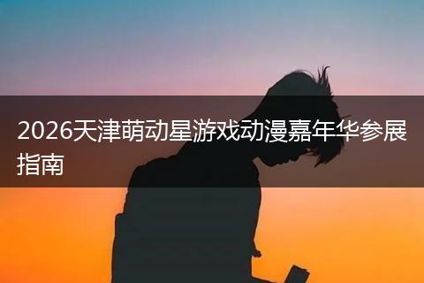 2026天津萌动星游戏动漫嘉年华参展指南