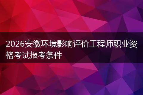 2026安徽环境影响评价工程师职业资格考试报考条件
