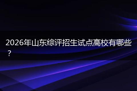 2026年山东综评招生试点高校有哪些？