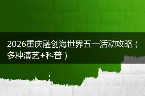 2026重庆融创海世界五一活动攻略（多种演艺+科普）