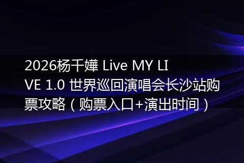 2026杨千嬅 Live MY LIVE 1.0 世界巡回演唱会长沙站购票攻略（购票入口+演出时间）