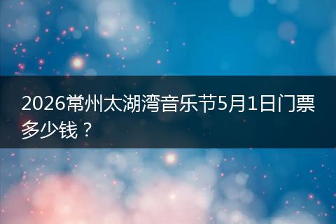 2026常州太湖湾音乐节5月1日门票多少钱？