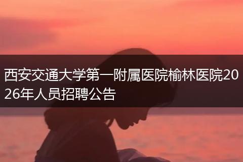 西安交通大学第一附属医院榆林医院2026年人员招聘公告