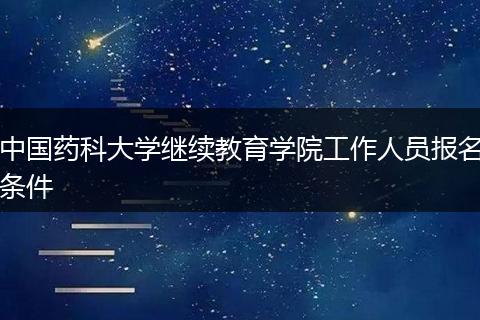 中国药科大学继续教育学院工作人员报名条件