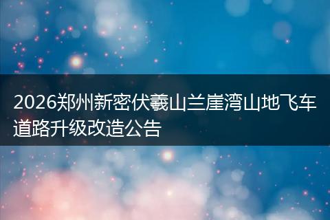 2026郑州新密伏羲山兰崖湾山地飞车道路升级改造公告