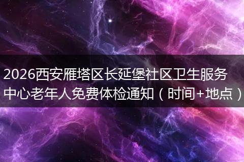 2026西安雁塔区长延堡社区卫生服务中心老年人免费体检通知（时间+地点）