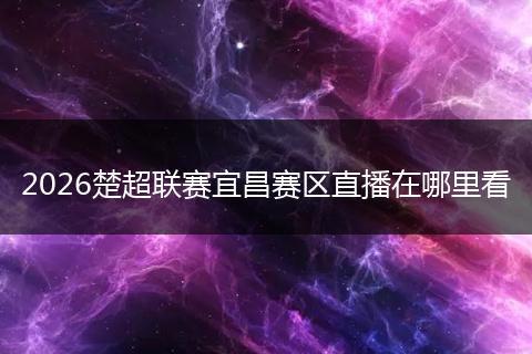 2026楚超联赛宜昌赛区直播在哪里看