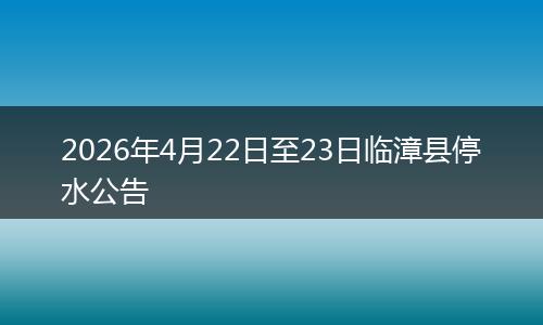 2026年4月22日至23日临漳县停水公告