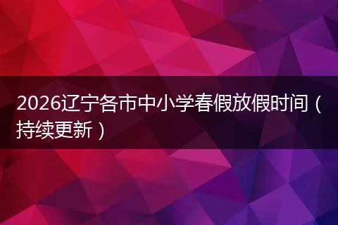 2026辽宁各市中小学春假放假时间（持续更新）