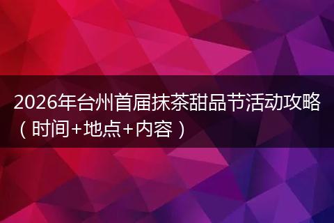 2026年台州首届抹茶甜品节活动攻略（时间+地点+内容）