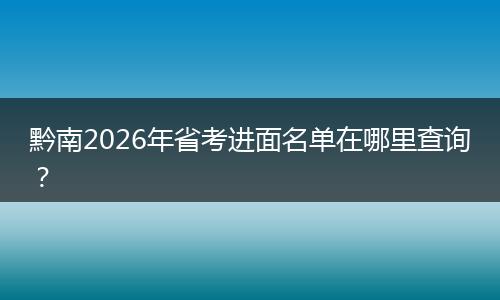 黔南2026年省考进面名单在哪里查询？