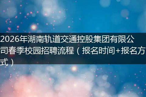 2026年湖南轨道交通控股集团有限公司春季校园招聘流程（报名时间+报名方式）