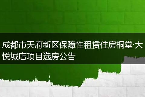 成都市天府新区保障性租赁住房桐堂·大悦城店项目选房公告