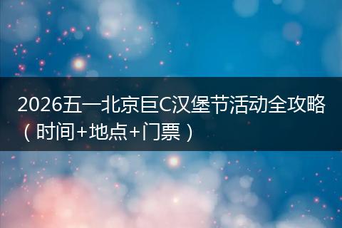 2026五一北京巨C汉堡节活动全攻略（时间+地点+门票）