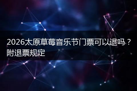 2026太原草莓音乐节门票可以退吗？附退票规定