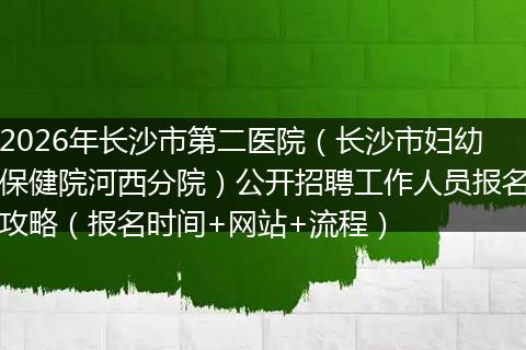 2026年长沙市第二医院（长沙市妇幼保健院河西分院）公开招聘工作人员报名攻略（报名时间+网站+流程）