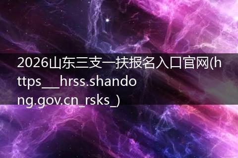 2026山东三支一扶报名入口官网(https___hrss.shandong.gov.cn_rsks_)