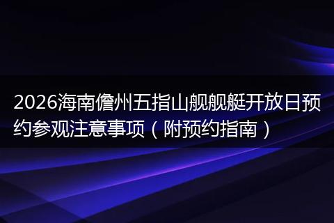 2026海南儋州五指山舰舰艇开放日预约参观注意事项（附预约指南）