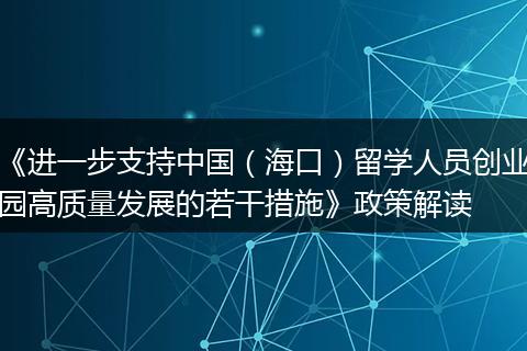 《进一步支持中国（海口）留学人员创业园高质量发展的若干措施》政策解读