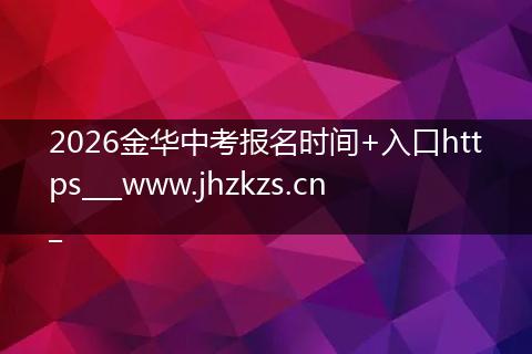 2026金华中考报名时间+入口https___www.jhzkzs.cn_