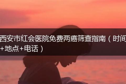 西安市红会医院免费两癌筛查指南（时间+地点+电话）