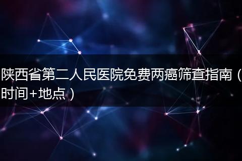 陕西省第二人民医院免费两癌筛查指南（时间+地点）