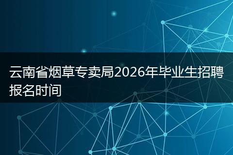 云南省烟草专卖局2026年毕业生招聘报名时间