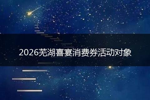 2026芜湖喜宴消费券活动对象