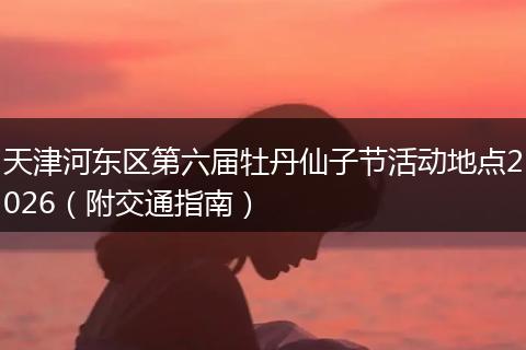 天津河东区第六届牡丹仙子节活动地点2026（附交通指南）