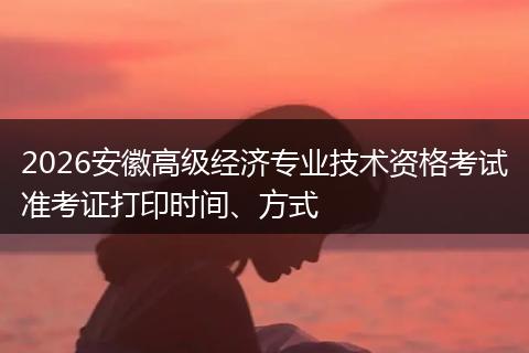 2026安徽高级经济专业技术资格考试准考证打印时间、方式