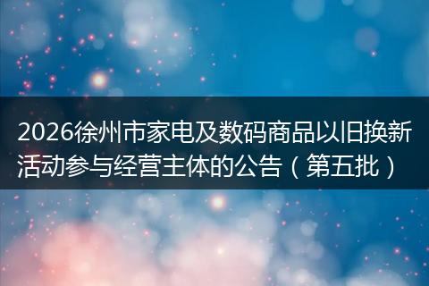 2026徐州市家电及数码商品以旧换新活动参与经营主体的公告（第五批）