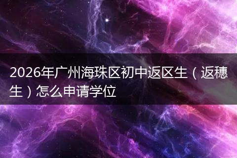2026年广州海珠区初中返区生（返穗生）怎么申请学位