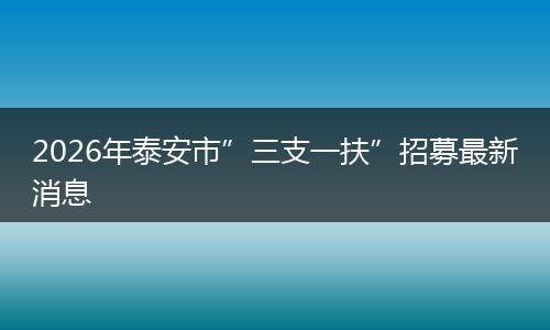 2026年泰安市”三支一扶”招募最新消息