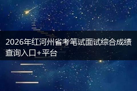 2026年红河州省考笔试面试综合成绩查询入口+平台