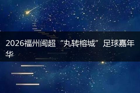 2026福州闽超“丸转榕城”足球嘉年华