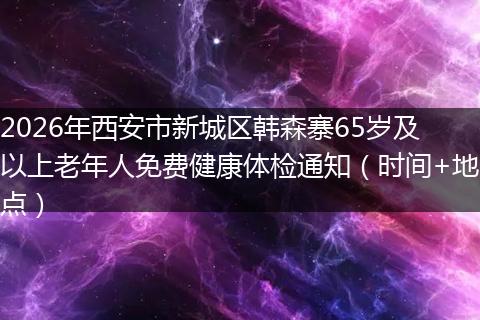 2026年西安市新城区韩森寨65岁及以上老年人免费健康体检通知（时间+地点）