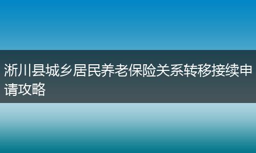 淅川县城乡居民养老保险关系转移接续申请攻略