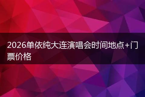 2026单依纯大连演唱会时间地点+门票价格