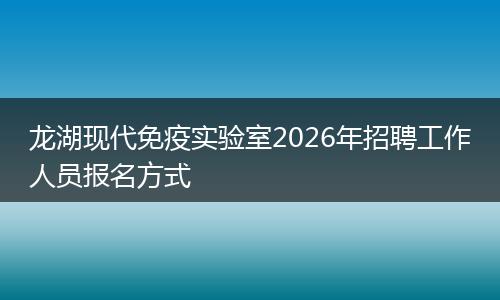 龙湖现代免疫实验室2026年招聘工作人员报名方式