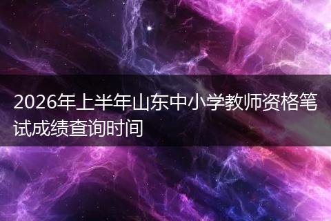 2026年上半年山东中小学教师资格笔试成绩查询时间