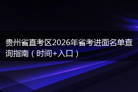贵州省直考区2026年省考进面名单查询指南（时间+入口）