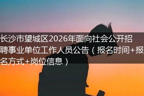 长沙市望城区2026年面向社会公开招聘事业单位工作人员公告（报名时间+报名方式+岗位信息）